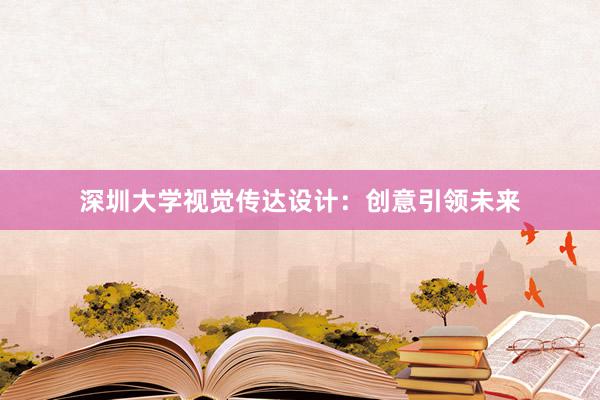 深圳大学视觉传达设计：创意引领未来