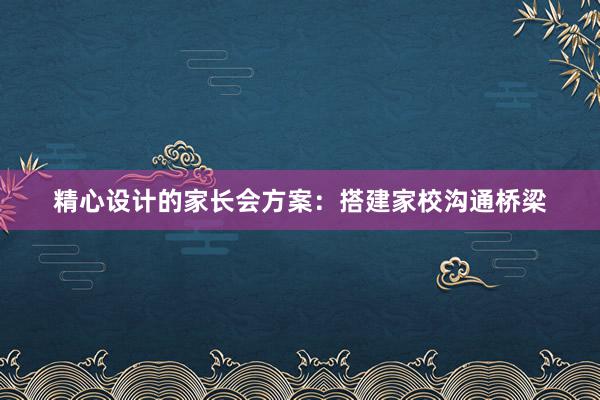 精心设计的家长会方案：搭建家校沟通桥梁