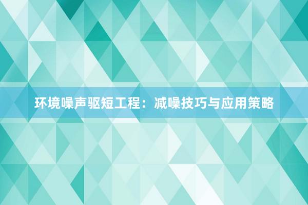 环境噪声驱短工程：减噪技巧与应用策略