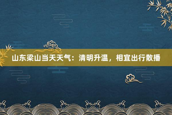 山东梁山当天天气：清明升温，相宜出行散播